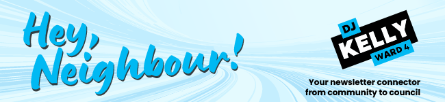 Hey, Neighbour! Your weekly connector from community to council by Councillor DJ Kelly