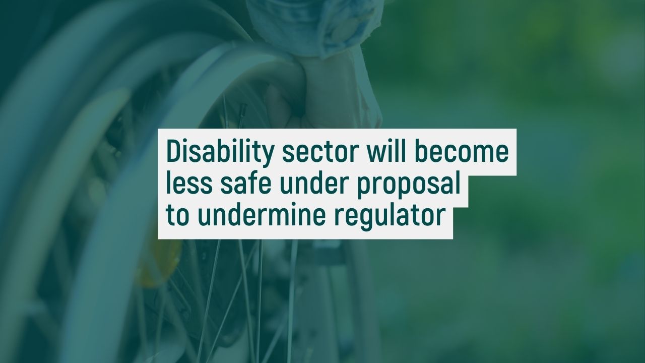 Disability sector will become less safe under proposal to undermine regulator 