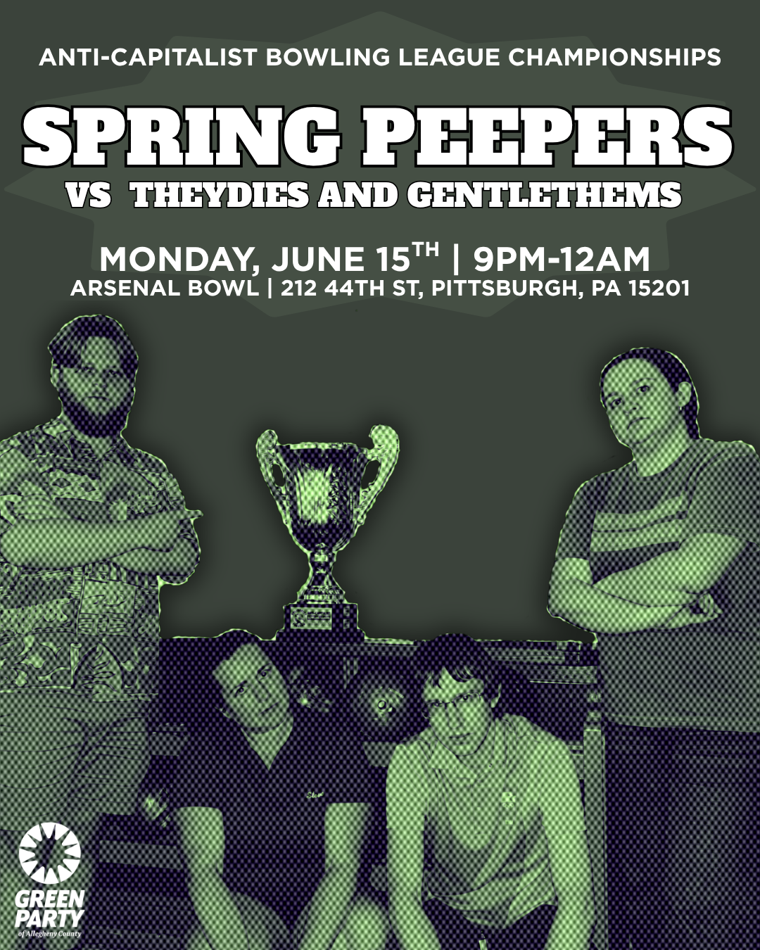 Forest green background with a picture of the Spring Peepers Bowling Team with the trophy with a green duotone filter applied. The text says "Anti-Capitalist Bowling League Campionships: Spring Peepers vs Theydies and Gentlethems on Monday, June 15th | 9PM-12AM at Arsenal Bowl | 212 44th St, Pittsburgh, PA 15201." The Green Party of Allegheny County logo and title is found at the bottom left corner of the flyer