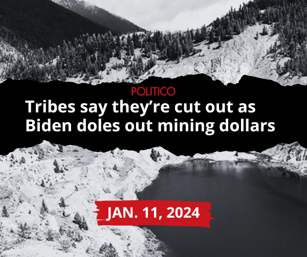 A graphic featuring a headline from Politico
dated Jan 11, 2024 which reads: “Tribes say they’re cut out as Biden
doles out mining dollars” set against a black and white photo of
tribal lands in Idaho.