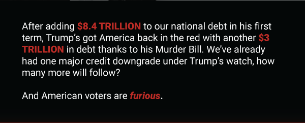 After adding $8.4 TRILLION to our national debt in his first
term, Trump’s got America back in the red with another $3 TRILLION in
debt thanks to the BBB. We’ve already had one major credit downgrade
under Trump’s watch, how many more will follow?