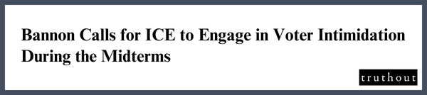 Bannon Calls for ICE to Engage in Voter Intimidation During the
Midterms