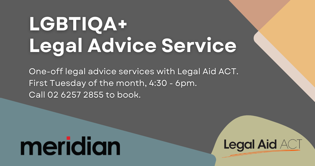 Image of Legal Aid ACT and Meridian logos, with text "LGBTIQA+ Legal Advice Service. One-off legal advice services with Legal Aid ACT. First Tuesday of the month, 4:30 - 6pm.  Call 02 6257 2855 to book."