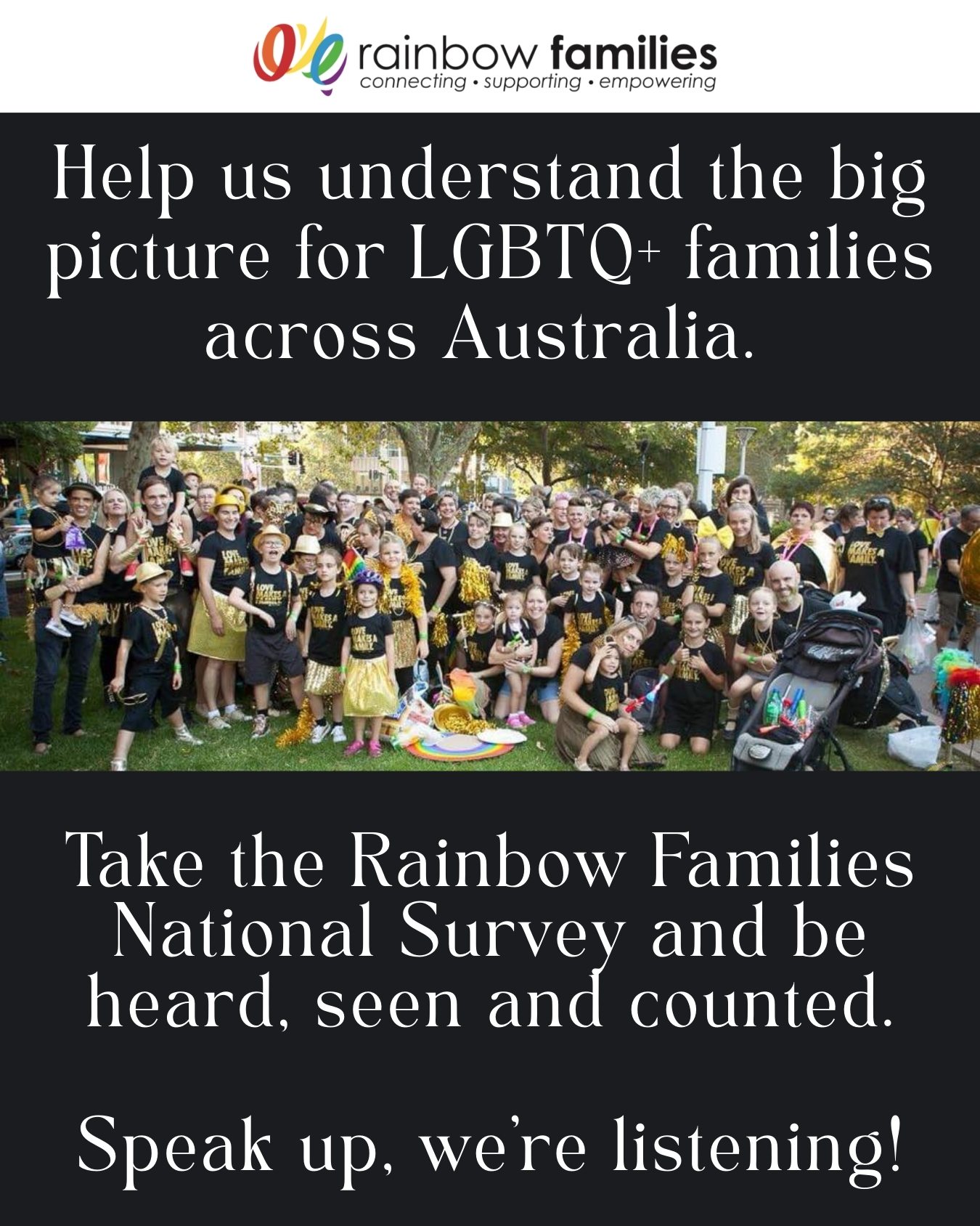 Image of a group of people wearing shirts saying 'Love makes a family'. Text reads 'Help us understand the big picture for LGBTQ+ families across Australia. Take the Rainbow Families National Survey and be heard, seen and counted. Speak up, we're listening!'
