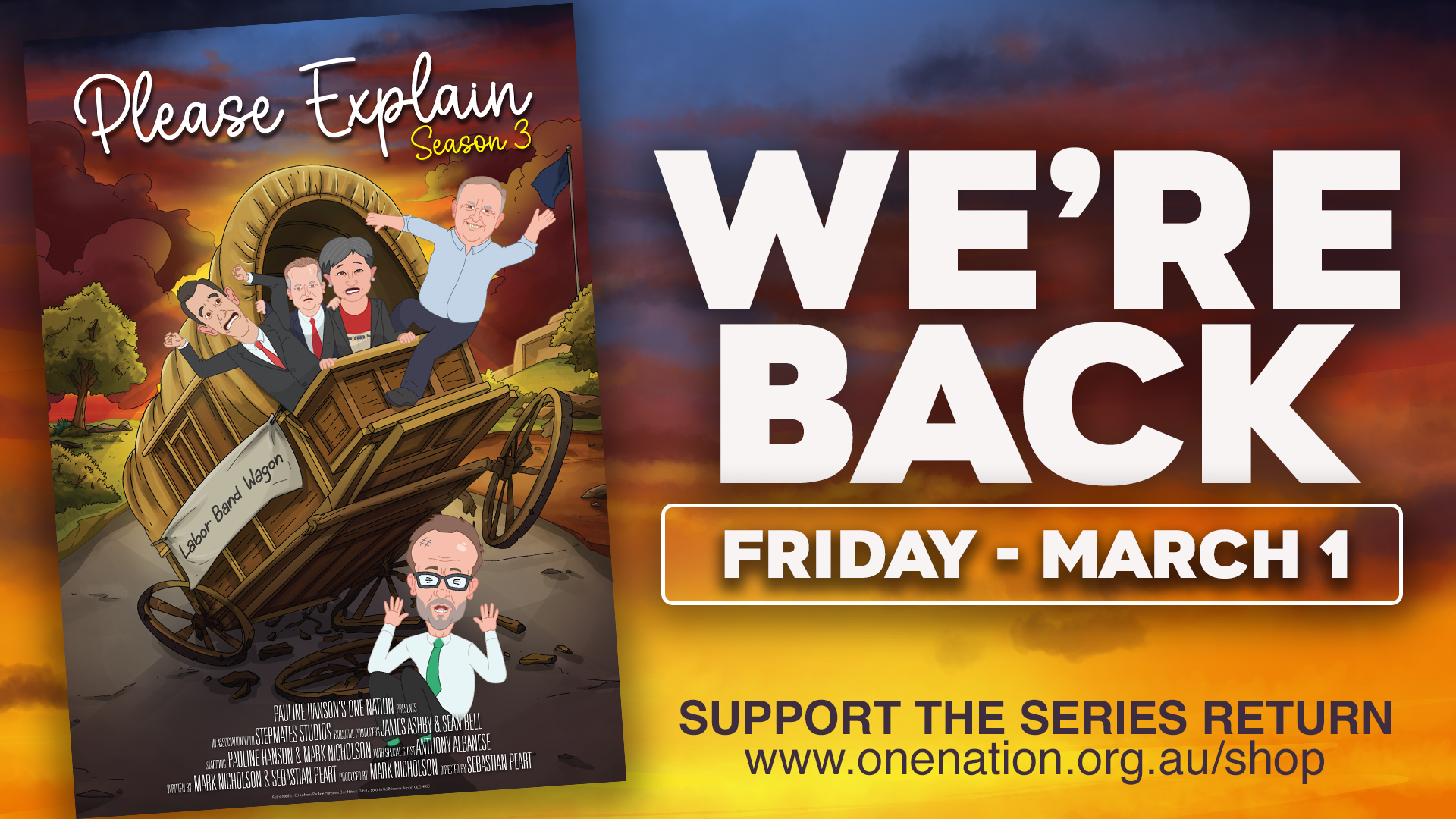 The image is a vibrant, colorful poster announcing the return of

"Please Explain Season 3". It features a dramatic sunset sky as the

backdrop with bold, capitalised text "WE’RE BACK" on the right side.

Below the text, "FRIDAY - MARCH 1" is prominently displayed. The

poster illustrates a cartoon of a wooden wagon labeled "Labor Band

Wagon" tumbling down, with caricatured figures of four men, one

excitedly waving a flag. In the foreground, a cartoon of a man with

glasses appears shocked. The bottom of the poster includes a call to

action "SUPPORT THE SERIES RETURN" with the website

"www.onenation.org.au/shop" encouraging viewers to visit the shop.