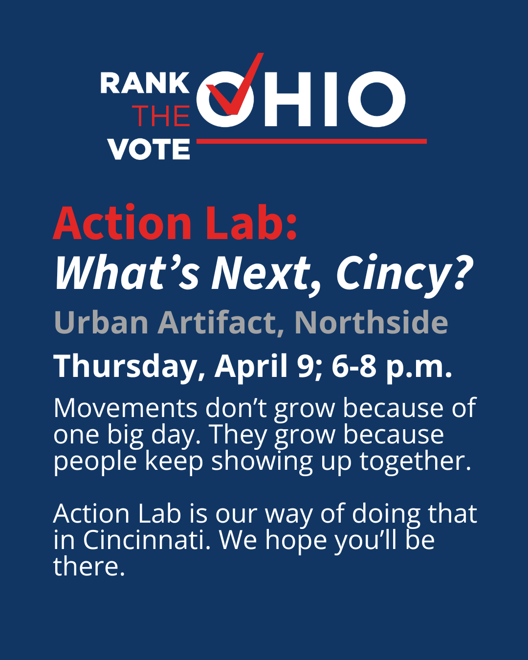 Text says: "(Rank The Vote Ohio logo)... Action Lab: What's next, Cincy? Urban Artifact, Northside Thursday April 9 6-8pm. Movements don't grow because of one big day They grow because people keep showing up together. Action Lab is our way of doing that in Cincinnati. We hope you'll be there."