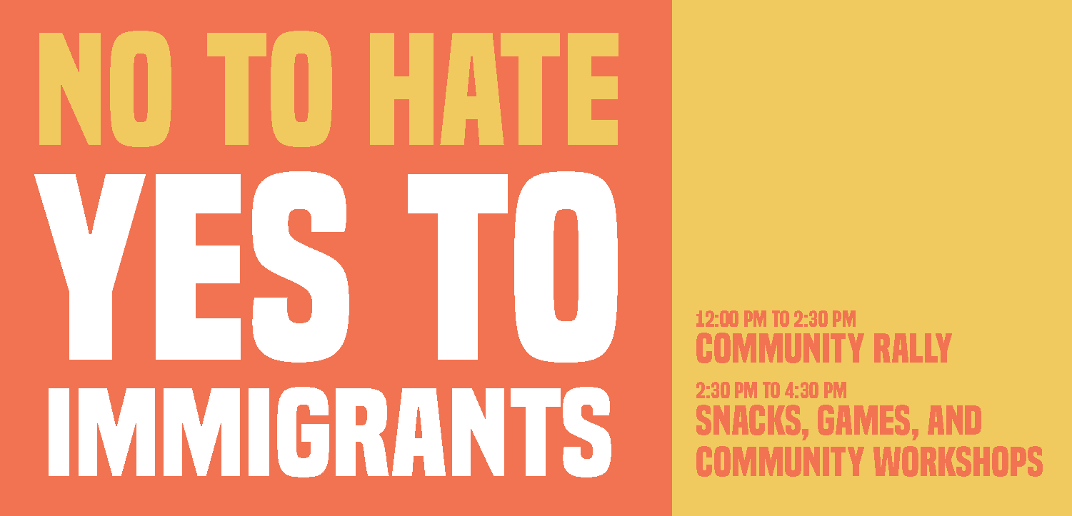 No to hate, yes to immigrants. 12pm -2:30, community rally. 2:30 - 4:30, snacks, games and community workshop