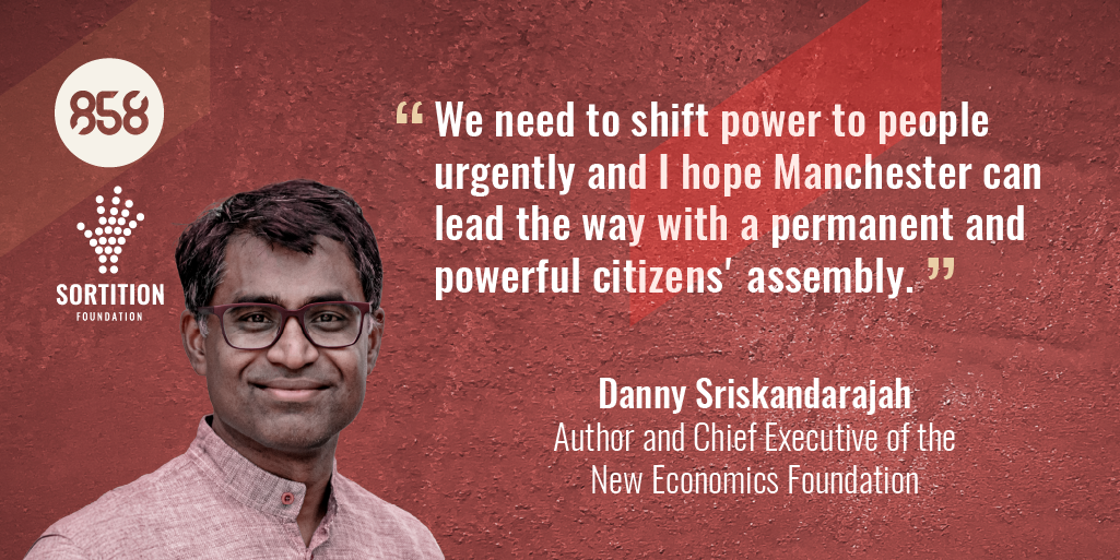 Danny Sriskandarajah Authoer and Chief Exceutive of the New Economics Foundation. Quote: "We need to shit power to people urgently and I hope Manchester can lead the way with a permanent and powerful citizens' assembly"